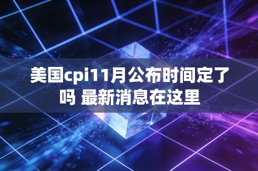 美国cpi11月公布时间定了吗 最新消息在这里