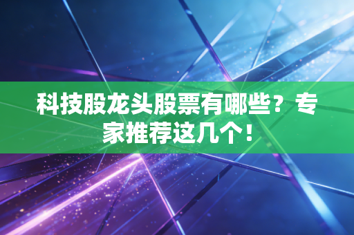 科技股龙头股票有哪些？专家推荐这几个！