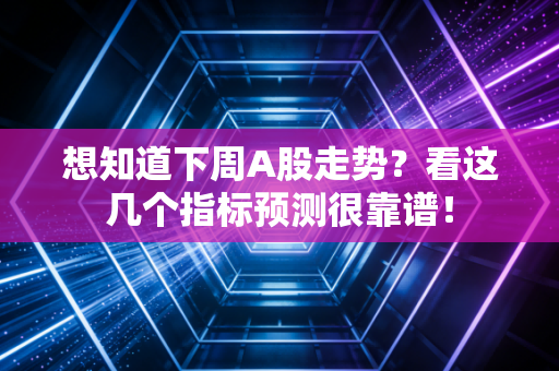 想知道下周A股走势？看这几个指标预测很靠谱！