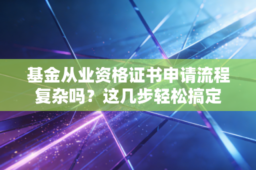 基金从业资格证书申请流程复杂吗？这几步轻松搞定