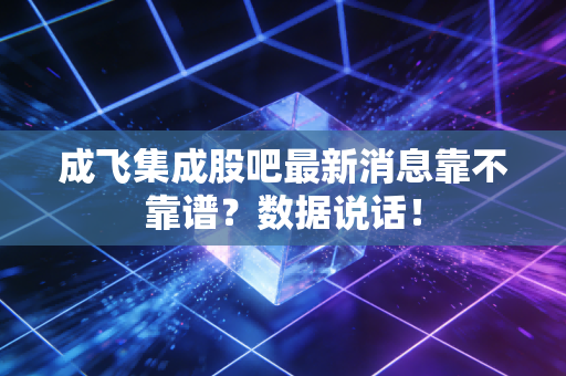 成飞集成股吧最新消息靠不靠谱？数据说话！