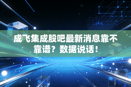 成飞集成股吧最新消息靠不靠谱？数据说话！