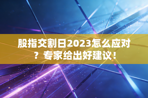 股指交割日2023怎么应对？专家给出好建议！