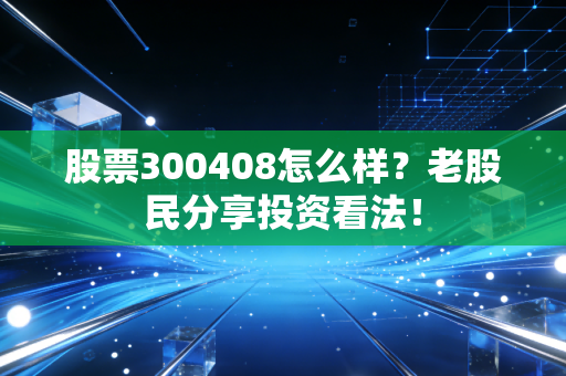 股票300408怎么样？老股民分享投资看法！