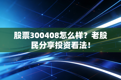 股票300408怎么样？老股民分享投资看法！