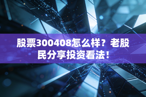 股票300408怎么样?老股民分享投资看法!