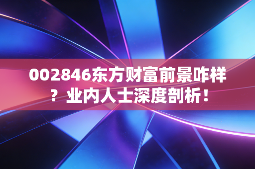 002846东方财富前景咋样？业内人士深度剖析！