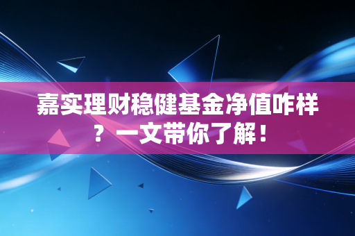 嘉实理财稳健基金净值咋样?一文带你了解!