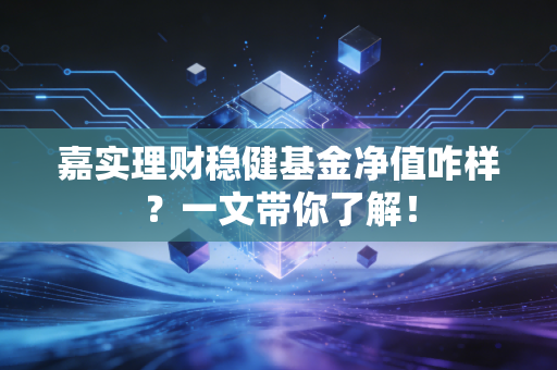 嘉实理财稳健基金净值咋样?一文带你了解!