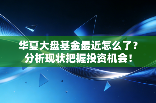 华夏大盘基金最近怎么了？分析现状把握投资机会！