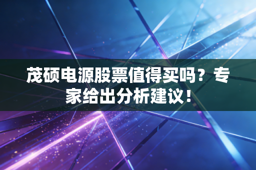 茂硕电源股票值得买吗？专家给出分析建议！