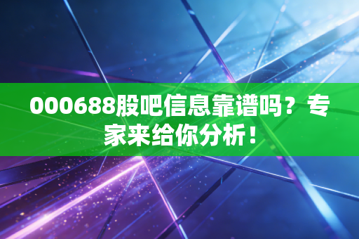 000688股吧信息靠谱吗？专家来给你分析！