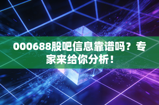 000688股吧信息靠谱吗？专家来给你分析！