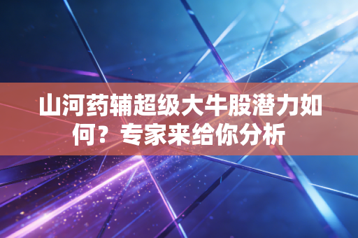 山河药辅超级大牛股潜力如何？专家来给你分析