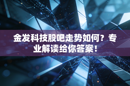 金发科技股吧走势如何？专业解读给你答案！