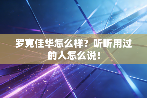 罗克佳华怎么样？听听用过的人怎么说！