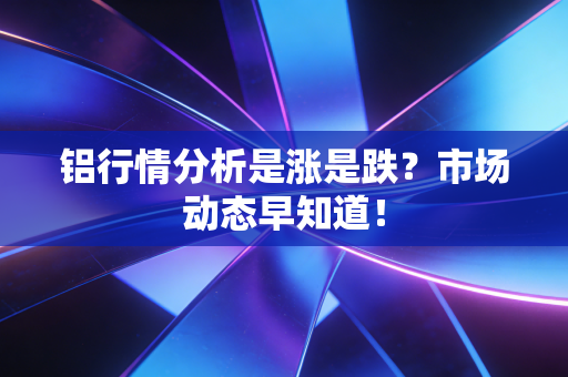 铝行情分析是涨是跌?市场动态早知道!