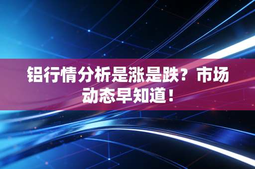 铝行情分析是涨是跌?市场动态早知道!