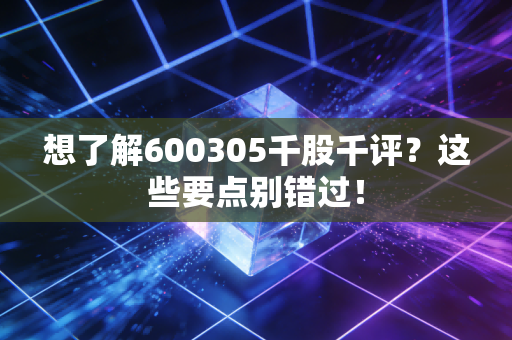 想了解600305千股千评？这些要点别错过！