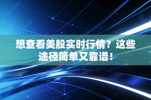 想查看美股实时行情？这些途径简单又靠谱！