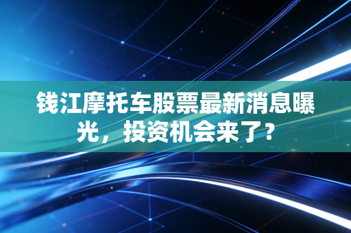 钱江摩托车股票最新消息曝光，投资机会来了？