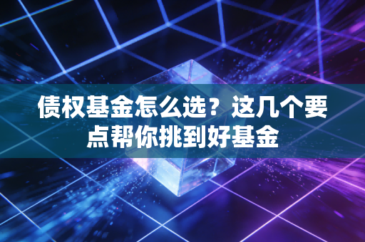 债权基金怎么选？这几个要点帮你挑到好基金