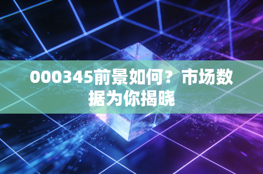 000345前景如何？市场数据为你揭晓
