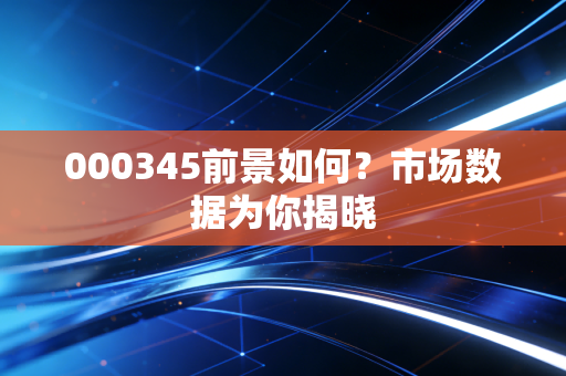 000345前景如何？市场数据为你揭晓
