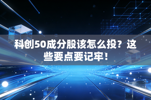 科创50成分股该怎么投？这些要点要记牢！