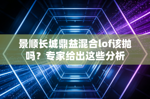 景顺长城鼎益混合lof该抛吗？专家给出这些分析