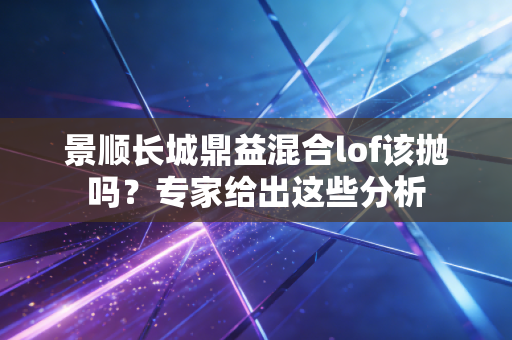 景顺长城鼎益混合lof该抛吗？专家给出这些分析