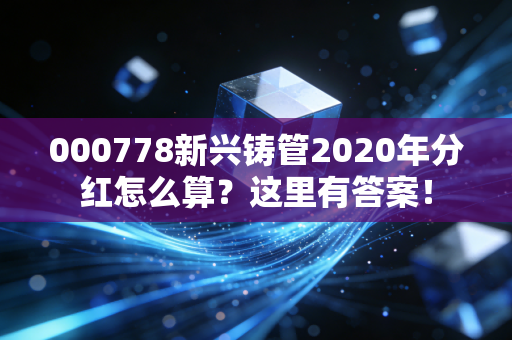 000778新兴铸管2020年分红怎么算？这里有答案！