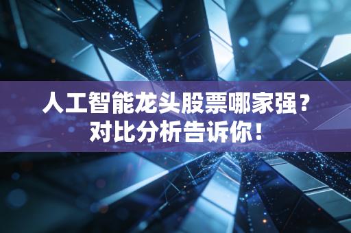 人工智能龙头股票哪家强？对比分析告诉你！