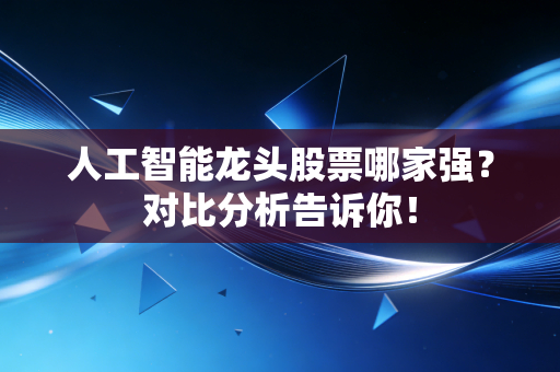 人工智能龙头股票哪家强？对比分析告诉你！