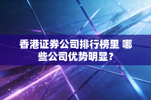 香港证券公司排行榜里 哪些公司优势明显？