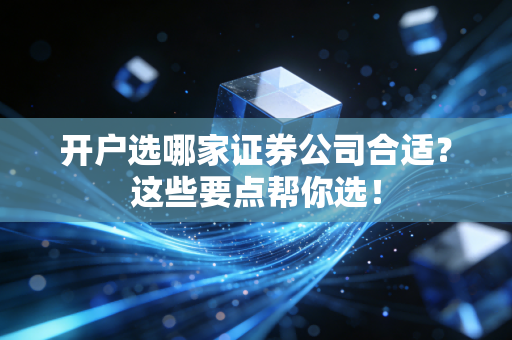 开户选哪家证券公司合适？这些要点帮你选！