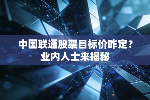 中国联通股票目标价咋定？业内人士来揭秘