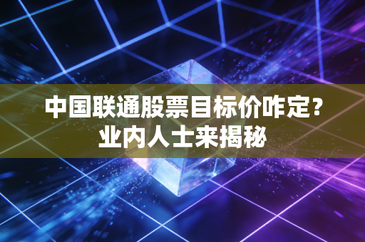 中国联通股票目标价咋定？业内人士来揭秘