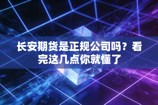 长安期货是正规公司吗？看完这几点你就懂了