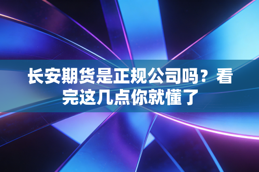 长安期货是正规公司吗？看完这几点你就懂了