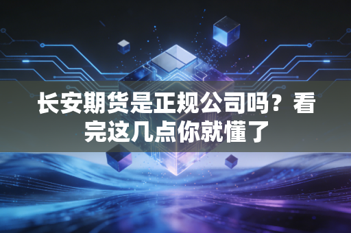长安期货是正规公司吗？看完这几点你就懂了