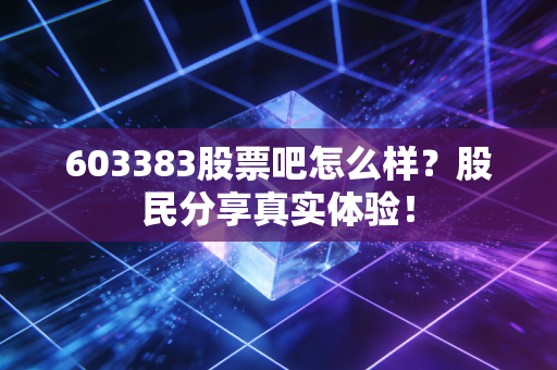 603383股票吧怎么样？股民分享真实体验！