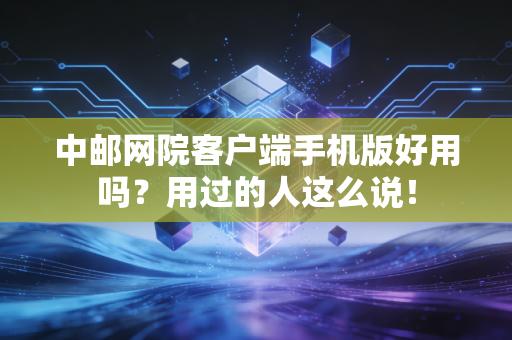 中邮网院客户端手机版好用吗？用过的人这么说！