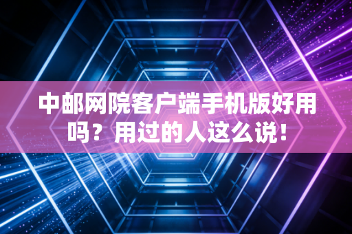 中邮网院客户端手机版好用吗？用过的人这么说！