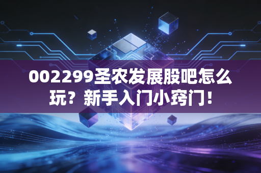 002299圣农发展股吧怎么玩？新手入门小窍门！