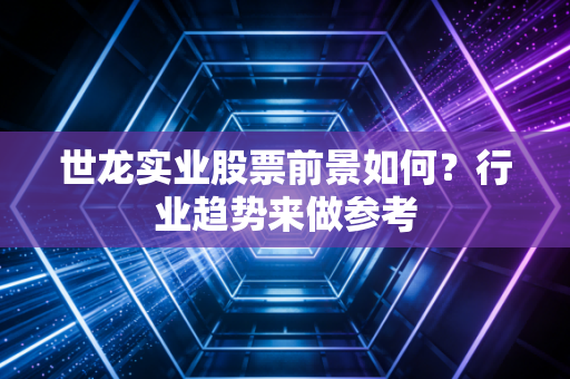 世龙实业股票前景如何？行业趋势来做参考