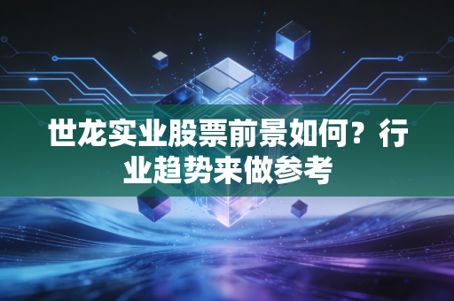 世龙实业股票前景如何？行业趋势来做参考