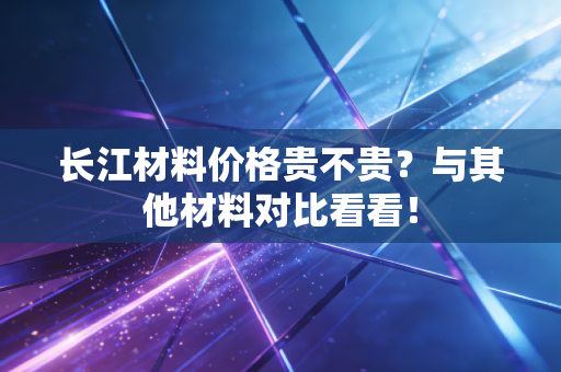 长江材料价格贵不贵？与其他材料对比看看！