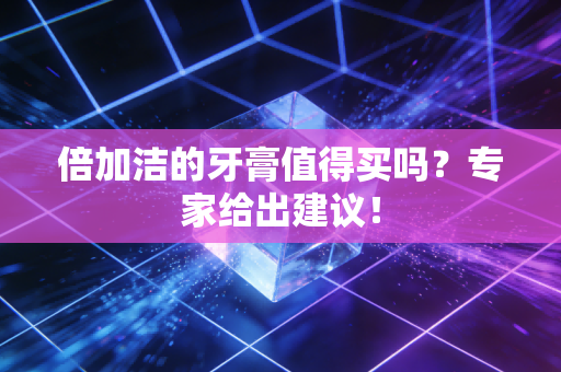 倍加洁的牙膏值得买吗？专家给出建议！