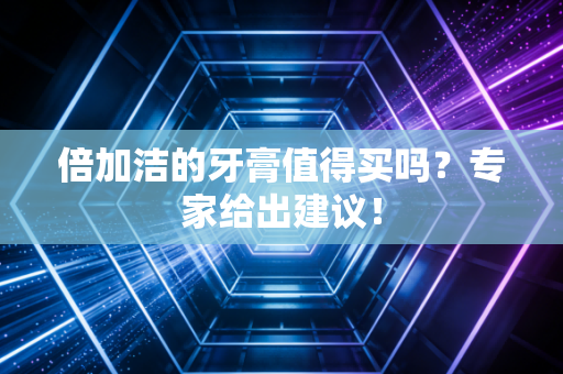 倍加洁的牙膏值得买吗?专家给出建议!